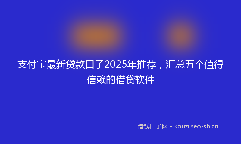 支付宝最新贷款口子2025年推荐，汇总五个值得信赖的借贷软件