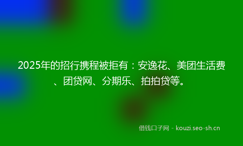 2025年的招行携程被拒有：安逸花、美团生活费、团贷网、分期乐、拍拍贷等。