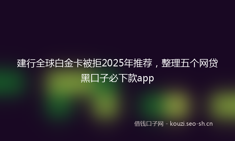 建行全球白金卡被拒2025年推荐，整理五个网贷黑口子必下款app