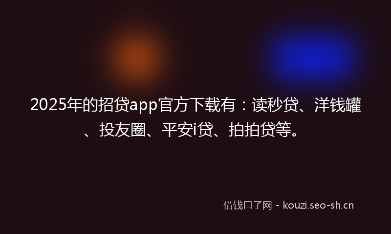 2025年的招贷app官方下载有：读秒贷、洋钱罐、投友圈、平安i贷、拍拍贷等。