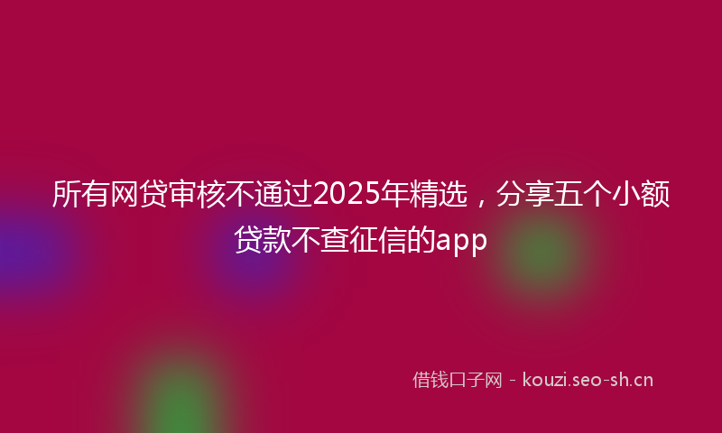 所有网贷审核不通过2025年精选，分享五个小额贷款不查征信的app