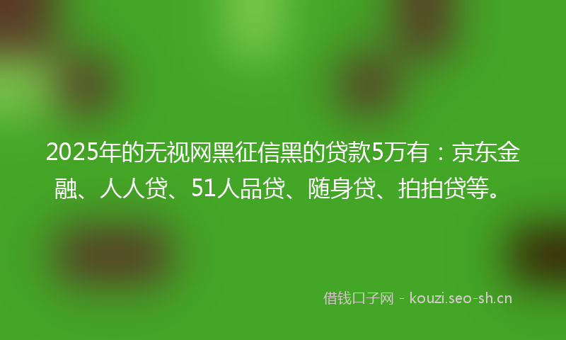 2025年的无视网黑征信黑的贷款5万有：京东金融、人人贷、51人品贷、随身贷、拍拍贷等。