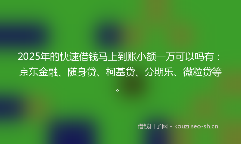 2025年的快速借钱马上到账小额一万可以吗有：京东金融、随身贷、柯基贷、分期乐、微粒贷等。