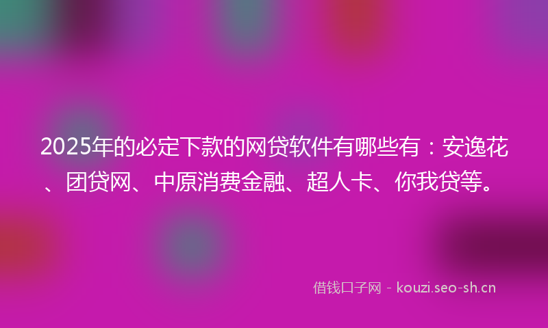 2025年的必定下款的网贷软件有哪些有：安逸花、团贷网、中原消费金融、超人卡、你我贷等。