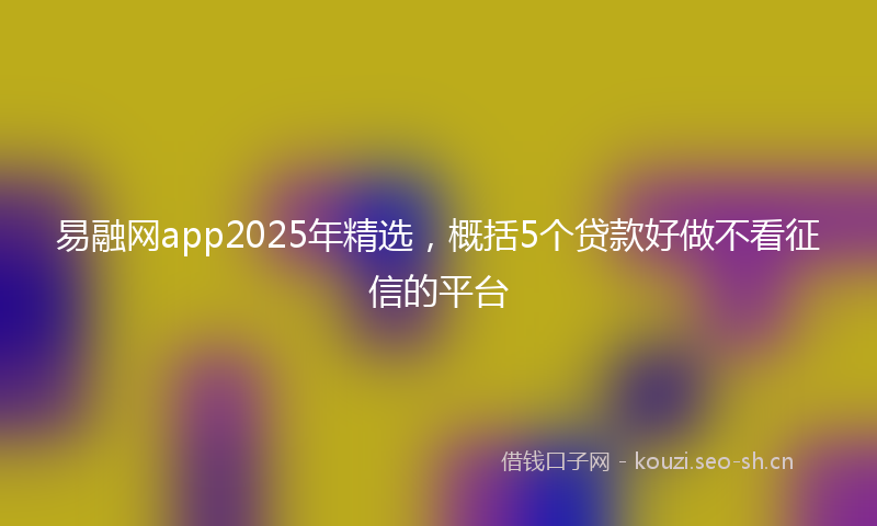 易融网app2025年精选，概括5个贷款好做不看征信的平台