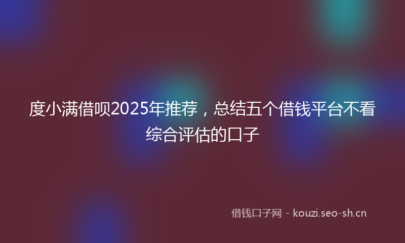 度小满借呗2025年推荐，总结五个借钱平台不看综合评估的口子