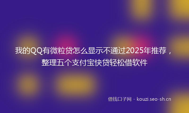 我的QQ有微粒贷怎么显示不通过2025年推荐，整理五个支付宝快贷轻松借软件
