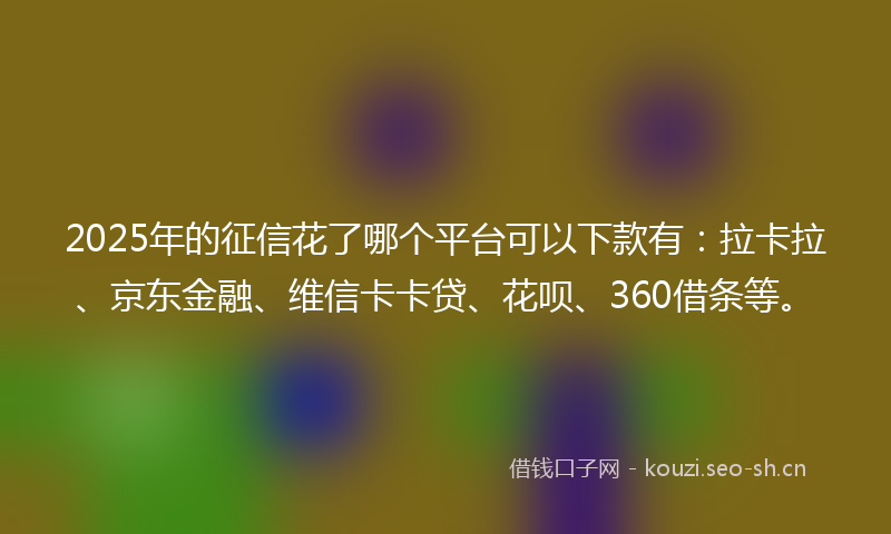 2025年的征信花了哪个平台可以下款有：拉卡拉、京东金融、维信卡卡贷、花呗、360借条等。