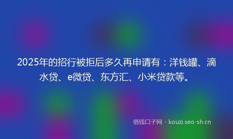 2025年的招行被拒后多久再申请有:洋钱罐、滴水贷、e微贷、东方汇、小米贷款等。