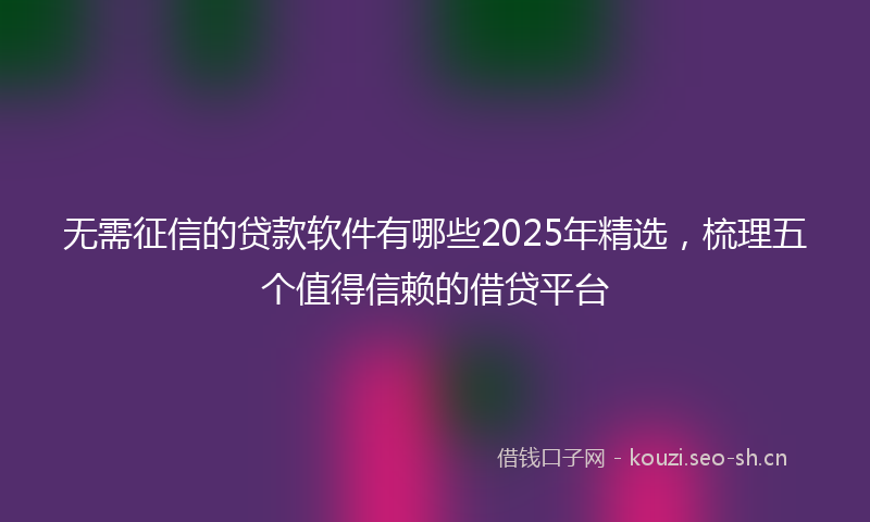 无需征信的贷款软件有哪些2025年精选，梳理五个值得信赖的借贷平台