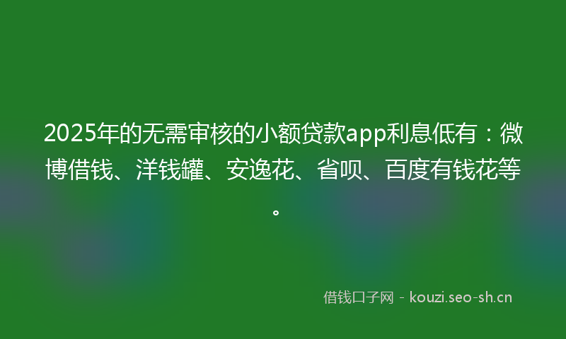 2025年的无需审核的小额贷款app利息低有：微博借钱、洋钱罐、安逸花、省呗、百度有钱花等。