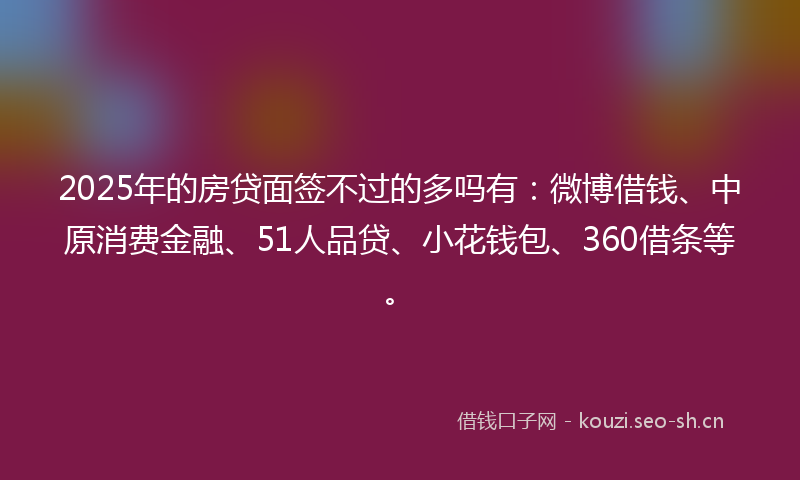 2025年的房贷面签不过的多吗有：微博借钱、中原消费金融、51人品贷、小花钱包、360借条等。