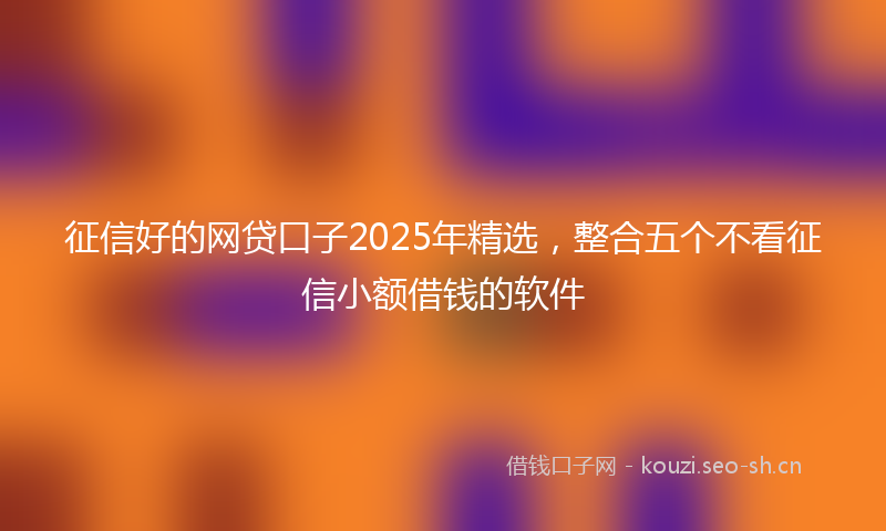 征信好的网贷口子2025年精选，整合五个不看征信小额借钱的软件