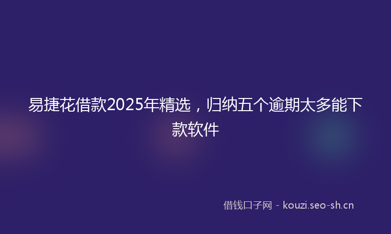 易捷花借款2025年精选，归纳五个逾期太多能下款软件