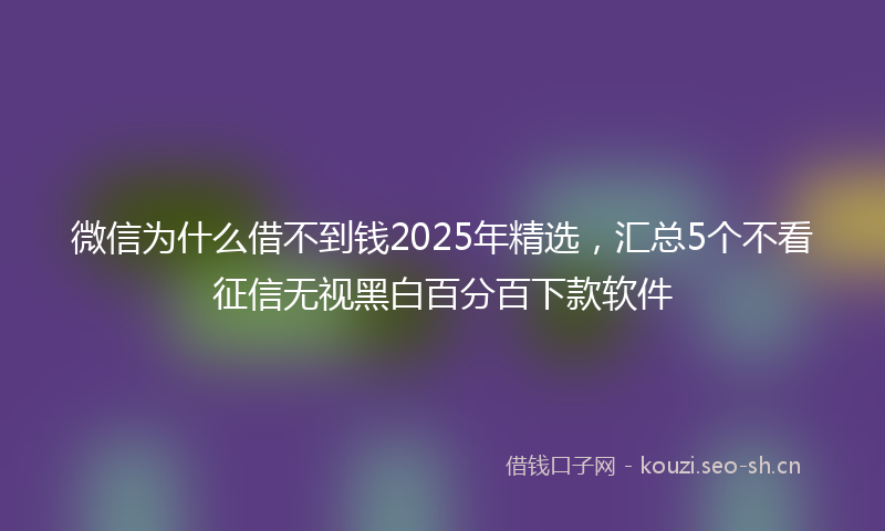 微信为什么借不到钱2025年精选，汇总5个不看征信无视黑白百分百下款软件