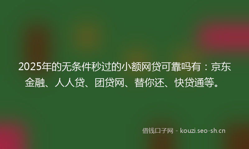 2025年的无条件秒过的小额网贷可靠吗有：京东金融、人人贷、团贷网、替你还、快贷通等。