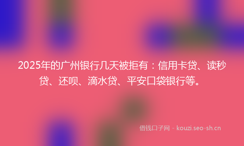 2025年的广州银行几天被拒有：信用卡贷、读秒贷、还呗、滴水贷、平安口袋银行等。