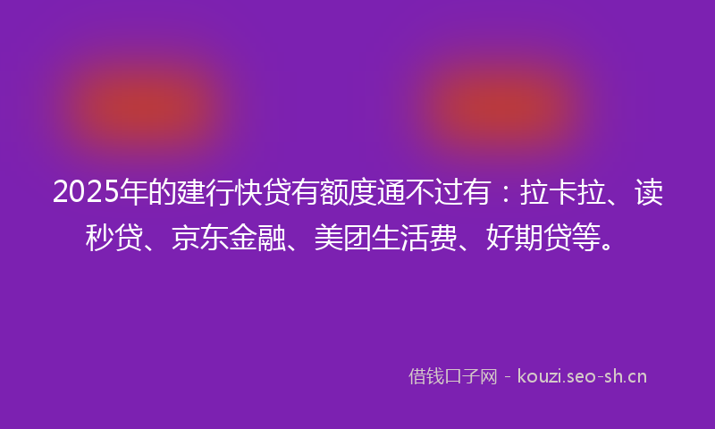 2025年的建行快贷有额度通不过有：拉卡拉、读秒贷、京东金融、美团生活费、好期贷等。