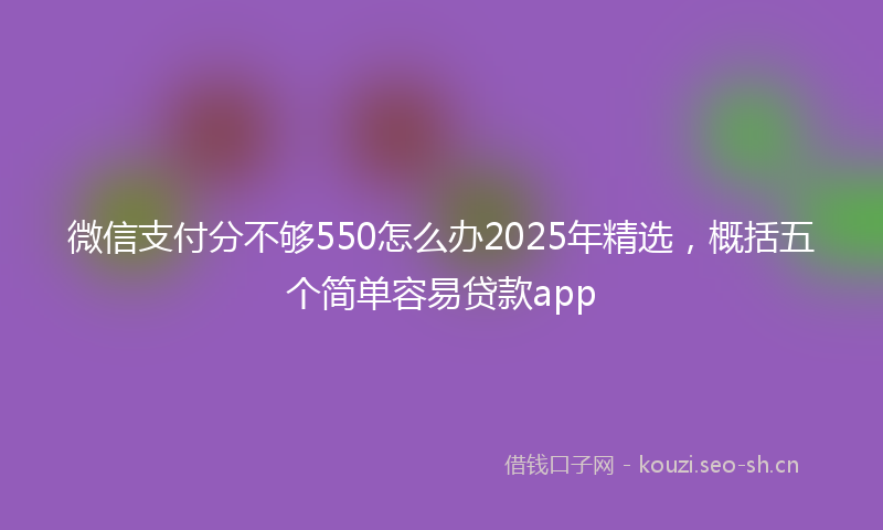 微信支付分不够550怎么办2025年精选，概括五个简单容易贷款app