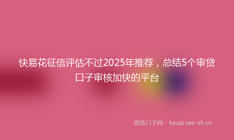 快易花征信评估不过2025年推荐，总结5个审贷口子审核加快的平台