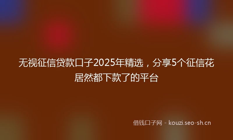 无视征信贷款口子2025年精选,分享5个征信花居然都下款了的平台