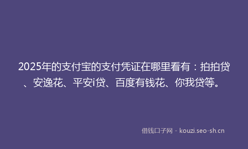 2025年的支付宝的支付凭证在哪里看有：拍拍贷、安逸花、平安i贷、百度有钱花、你我贷等。