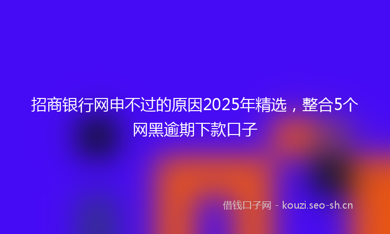 招商银行网申不过的原因2025年精选，整合5个网黑逾期下款口子