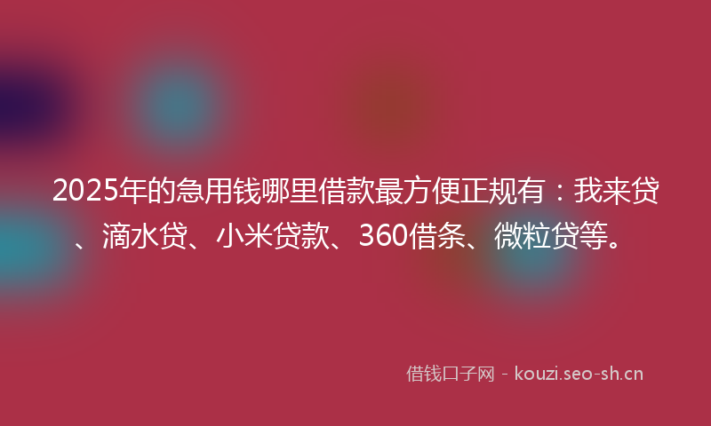 2025年的急用钱哪里借款最方便正规有：我来贷、滴水贷、小米贷款、360借条、微粒贷等。