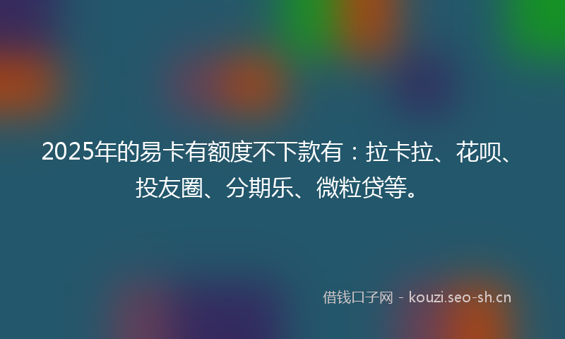 2025年的易卡有额度不下款有：拉卡拉、花呗、投友圈、分期乐、微粒贷等。