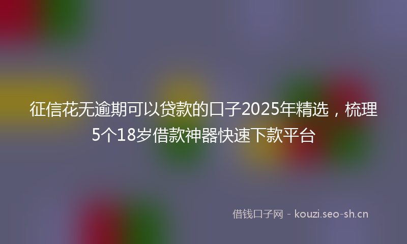 征信花无逾期可以贷款的口子2025年精选，梳理5个18岁借款神器快速下款平台