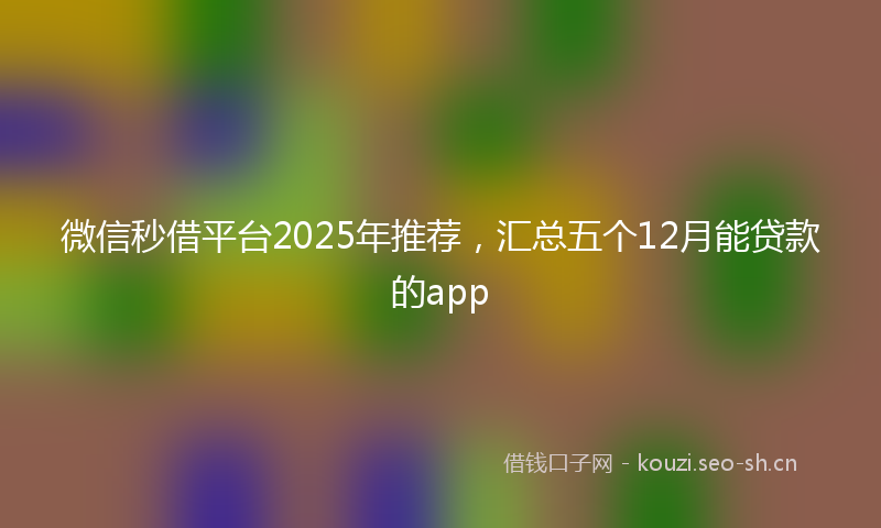 微信秒借平台2025年推荐，汇总五个12月能贷款的app