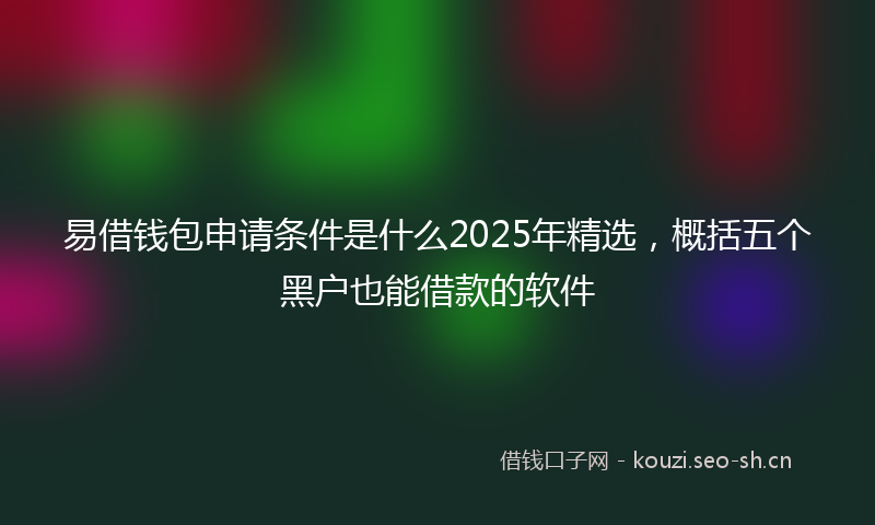 易借钱包申请条件是什么2025年精选，概括五个黑户也能借款的软件