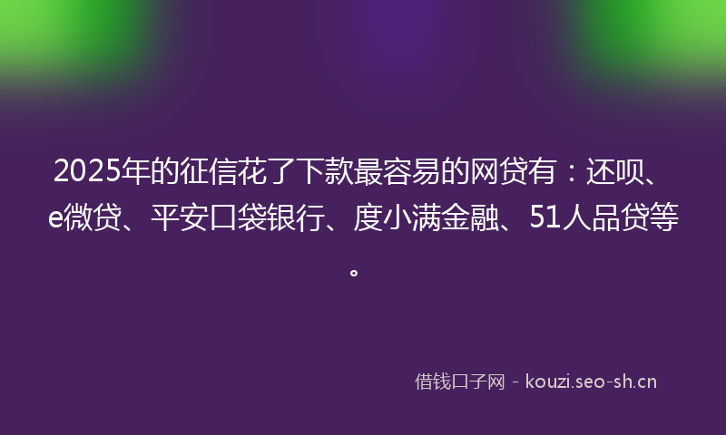 2025年的征信花了下款最容易的网贷有：还呗、e微贷、平安口袋银行、度小满金融、51人品贷等。