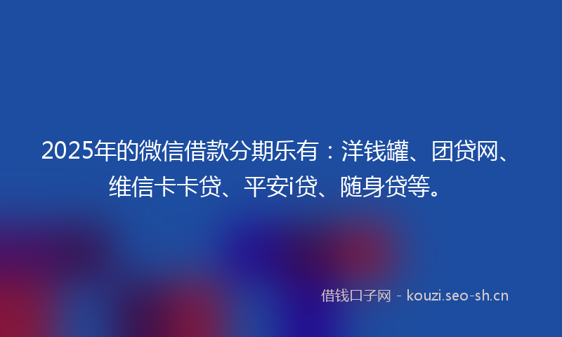 2025年的微信借款分期乐有：洋钱罐、团贷网、维信卡卡贷、平安i贷、随身贷等。
