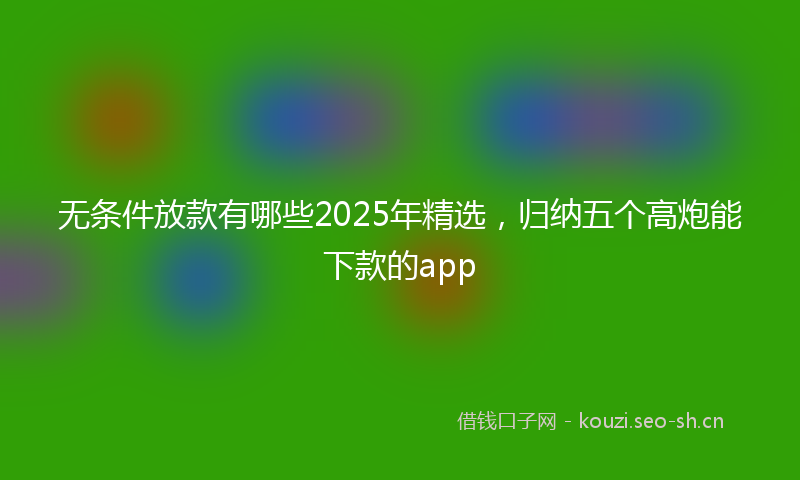 无条件放款有哪些2025年精选，归纳五个高炮能下款的app