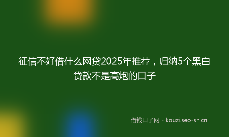征信不好借什么网贷2025年推荐，归纳5个黑白贷款不是高炮的口子