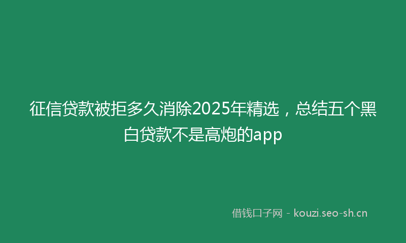 征信贷款被拒多久消除2025年精选，总结五个黑白贷款不是高炮的app