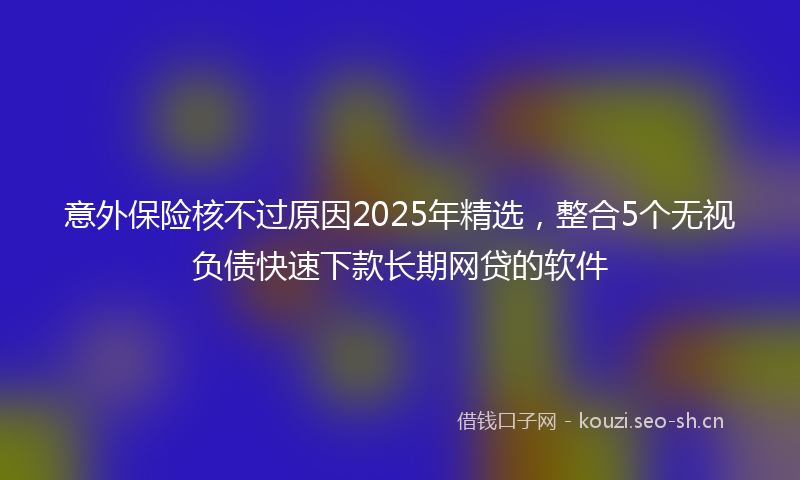 意外保险核不过原因2025年精选，整合5个无视负债快速下款长期网贷的软件