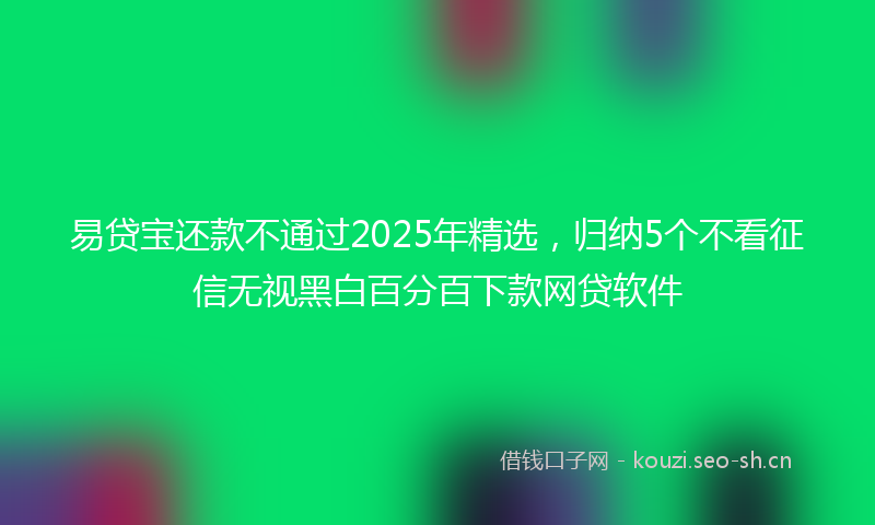 易贷宝还款不通过2025年精选，归纳5个不看征信无视黑白百分百下款网贷软件