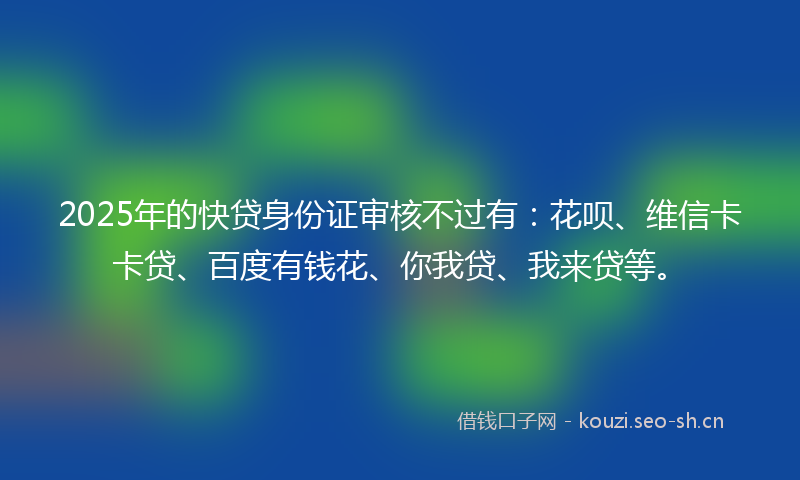 2025年的快贷身份证审核不过有：花呗、维信卡卡贷、百度有钱花、你我贷、我来贷等。