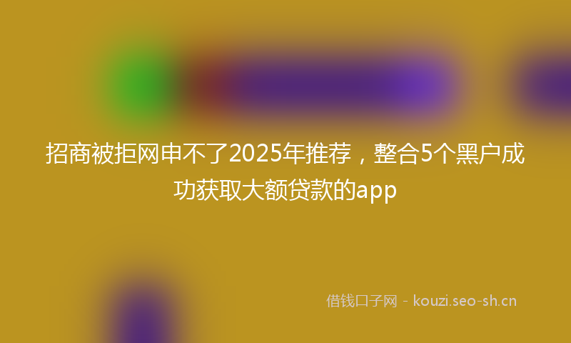 招商被拒网申不了2025年推荐，整合5个黑户成功获取大额贷款的app