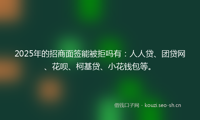 2025年的招商面签能被拒吗有：人人贷、团贷网、花呗、柯基贷、小花钱包等。