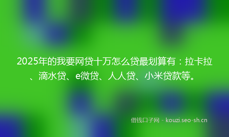 2025年的我要网贷十万怎么贷最划算有：拉卡拉、滴水贷、e微贷、人人贷、小米贷款等。