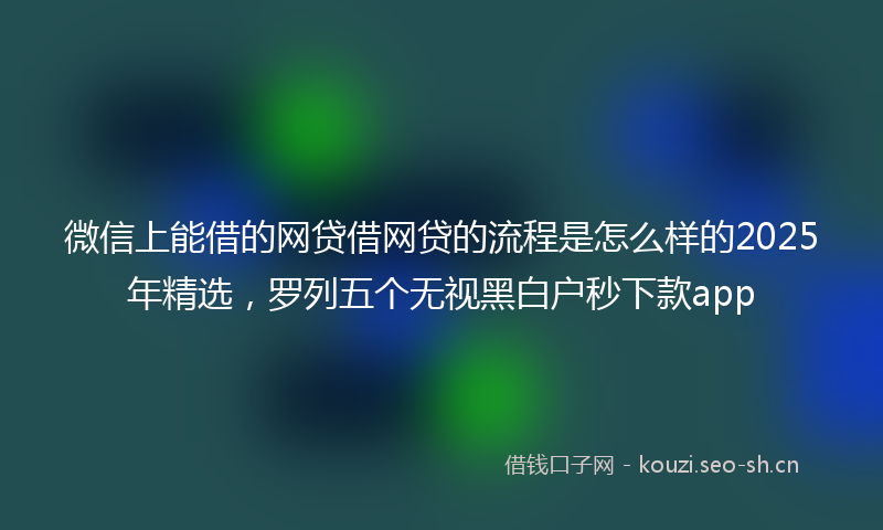 微信上能借的网贷借网贷的流程是怎么样的2025年精选，罗列五个无视黑白户秒下款app