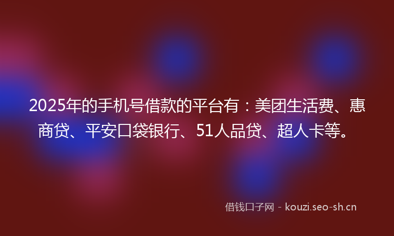 2025年的手机号借款的平台有：美团生活费、惠商贷、平安口袋银行、51人品贷、超人卡等。