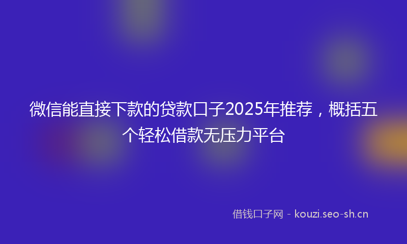 微信能直接下款的贷款口子2025年推荐，概括五个轻松借款无压力平台