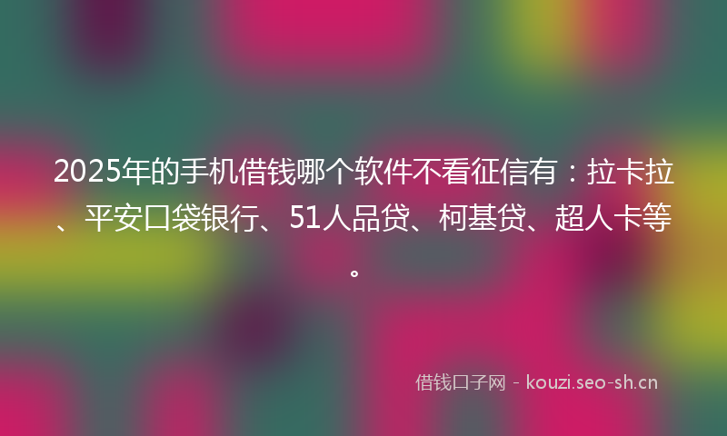 2025年的手机借钱哪个软件不看征信有：拉卡拉、平安口袋银行、51人品贷、柯基贷、超人卡等。