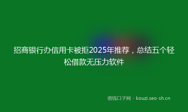 招商银行办信用卡被拒2025年推荐，总结五个轻松借款无压力软件