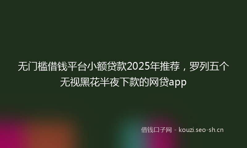 无门槛借钱平台小额贷款2025年推荐，罗列五个无视黑花半夜下款的网贷app