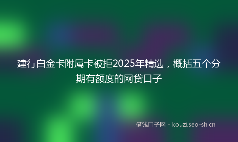 建行白金卡附属卡被拒2025年精选,概括五个分期有额度的网贷口子